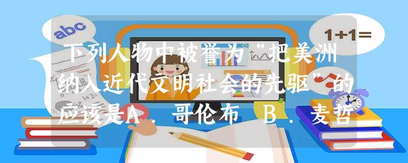 下列人物中被誉为“把美洲纳入近代文明社会的先驱”的应该是A.哥伦布 B.麦哲伦C.迪亚士 D.达伽马 下列人物中被誉为“把美洲纳入近代文明社会的先驱”的应该是A.哥伦布 B.麦哲伦C.迪亚士 D.达伽马