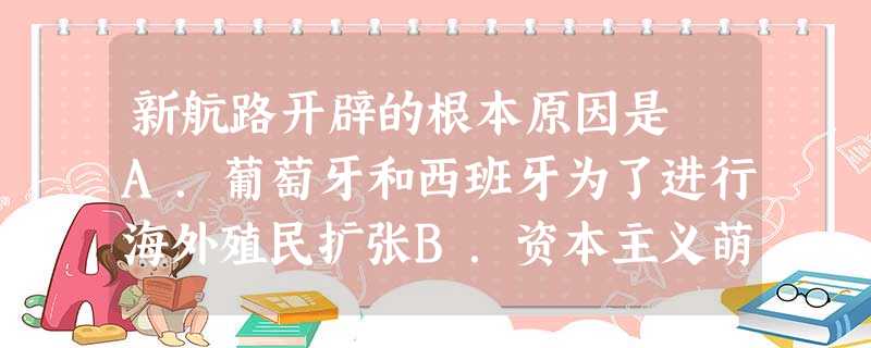 新航路开辟的根本原因是 A.葡萄牙和西班牙为了进行海外殖民扩张B.资本主义萌芽的产生和发展C.欧洲人狂热地追求黄金D.商业危机的产生 新航路开辟的根本原因是 A.葡萄牙和西班牙为了进行海外殖民扩张B.资本主义萌芽的产生和发展C.欧洲人狂热地追求黄金D.商业危机的产生