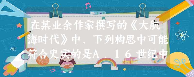 在某业余作家撰写的《大航海时代》中,下列构思中可能符合史实的是A.16世纪中后期开始的“地理大发现”B.在18世纪,葡萄牙在中国的澳门取得居住权C.新航路开 在某业余作家撰写的《大航海时代》中,下列构思中可能符合史实的是A.16世纪中后期开始的“地理大发现”B.在18世纪,葡萄牙在中国的澳门取得居住权C.新航路开