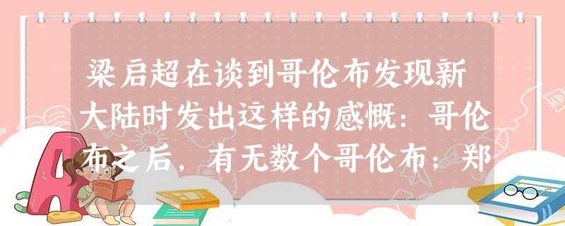 梁启超在谈到哥伦布发现新大陆时发出这样的感慨:哥伦布之后,有无数个哥伦布;郑和下西洋之后,竞无第二个郑和。造成这种现象的根本原因是A.西方的航海技术比中国先 梁启超在谈到哥伦布发现新大陆时发出这样的感慨:哥伦布之后,有无数个哥伦布;郑和下西洋之后,竞无第二个郑和。造成这种现象的根本原因是A.西方的航海技术比中国先