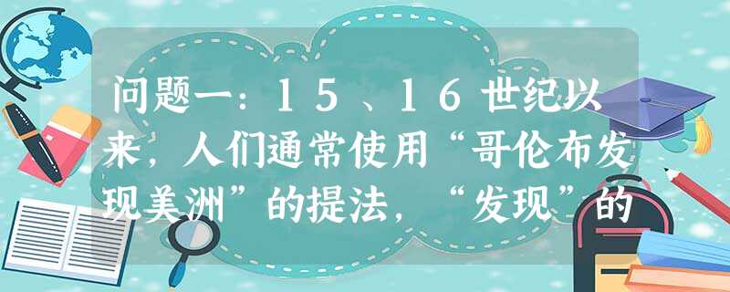 问题一:15、16世纪以来,人们通常使用“哥伦布发现美洲”的提法,“发现”的意思是“使所有的人和所有的民族都并入欧美文明”。1984年,部分拉美学者倡议改 问题一:15、16世纪以来,人们通常使用“哥伦布发现美洲”的提法,“发现”的意思是“使所有的人和所有的民族都并入欧美文明”。1984年,部分拉美学者倡议改