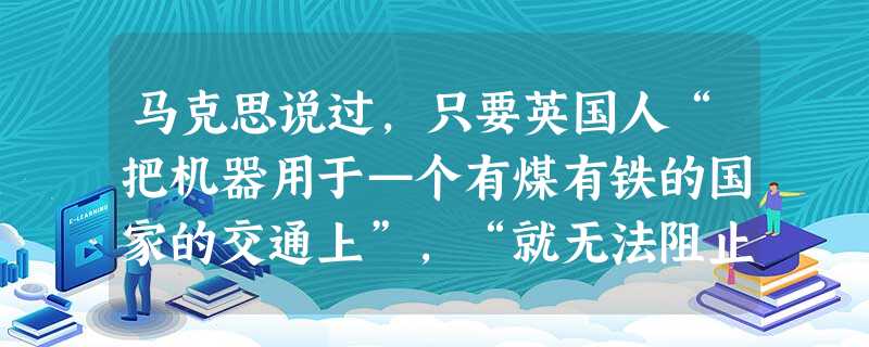 马克思说过,只要英国人“把机器用于—个有煤有铁的国家的交通上”,“就无法阻止这个国家去制造这些机器了”。对于这段话的最准确的理解是 ( )A.殖民活动在客观上传 马克思说过,只要英国人“把机器用于—个有煤有铁的国家的交通上”,“就无法阻止这个国家去制造这些机器了”。对于这段话的最准确的理解是 ( )A.殖民活动在客观上传