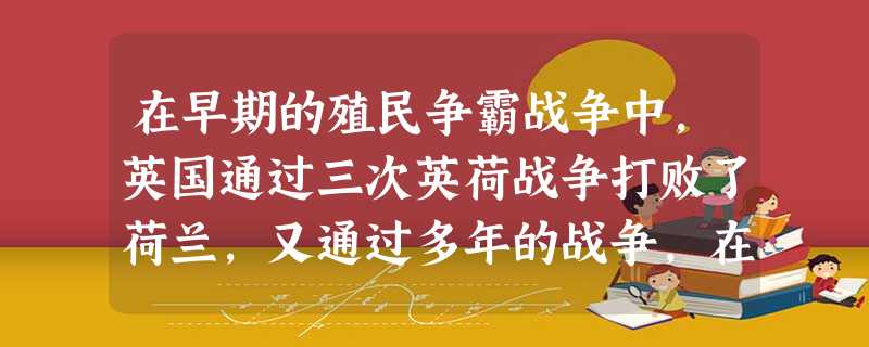 在早期的殖民争霸战争中,英国通过三次英荷战争打败了荷兰,又通过多年的战争,在18世纪中期打败法国,并最终确立了世界殖民霸权。英国在殖民争霸战争中获胜主要得益于( 在早期的殖民争霸战争中,英国通过三次英荷战争打败了荷兰,又通过多年的战争,在18世纪中期打败法国,并最终确立了世界殖民霸权。英国在殖民争霸战争中获胜主要得益于(