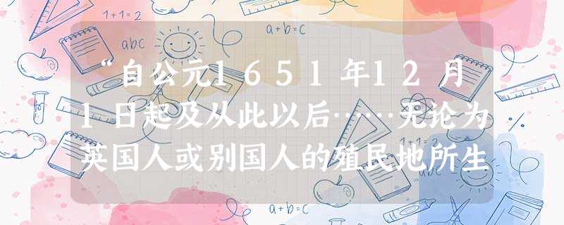 “自公元1651年12月1日起及从此以后……无论为英国人或别国人的殖民地所生长、出产或制造的任何货物或商品,如非由属于本共和国人们所有的任何种类船舶载运,皆不 “自公元1651年12月1日起及从此以后……无论为英国人或别国人的殖民地所生长、出产或制造的任何货物或商品,如非由属于本共和国人们所有的任何种类船舶载运,皆不