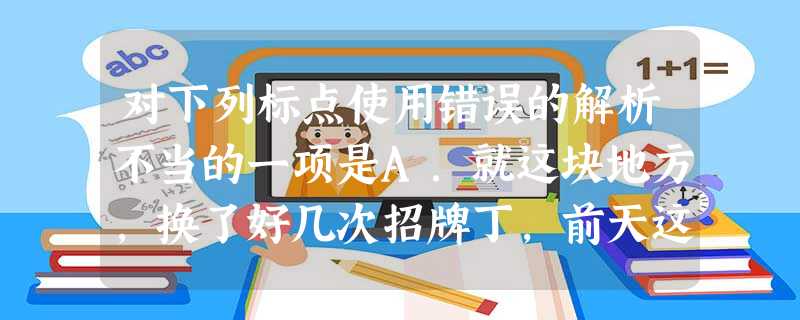 对下列标点使用错误的解析不当的一项是A.就这块地方,换了好几次招牌丁,前天这又改成了“饭店”。引号位置失当B.他是一个伟大的音乐家,不是天才。是一个二流的钢琴家 对下列标点使用错误的解析不当的一项是A.就这块地方,换了好几次招牌丁,前天这又改成了“饭店”。引号位置失当B.他是一个伟大的音乐家,不是天才。是一个二流的钢琴家