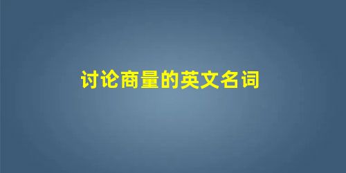 讨论商量的英文名词 讨论商量的英文名词