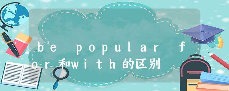 be popular for和with的区别 be popular for和with的区别