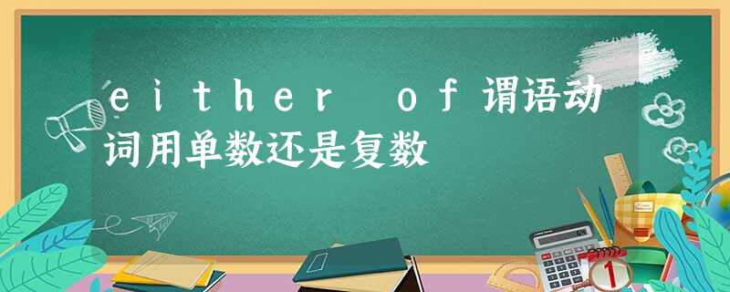 either of谓语动词用单数还是复数 either of谓语动词用单数还是复数