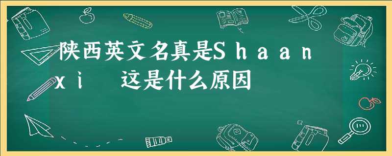 陕西英文名真是Shaanxi 这是什么原因 陕西英文名真是Shaanxi 这是什么原因