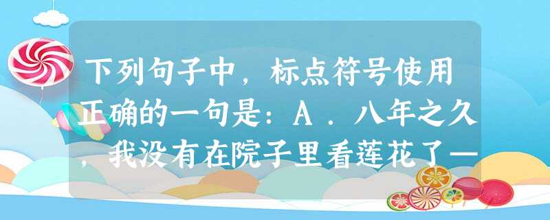 下列句子中,标点符号使用正确的一句是:A.八年之久,我没有在院子里看莲花了——但故乡的院里,却有许多不但有并蒂的,还有三蒂的——四蒂的,都是红莲。B.“在地图上 下列句子中,标点符号使用正确的一句是:A.八年之久,我没有在院子里看莲花了——但故乡的院里,却有许多不但有并蒂的,还有三蒂的——四蒂的,都是红莲。B.“在地图上