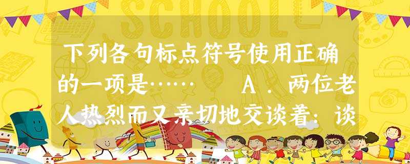 下列各句标点符号使用正确的一项是……A.两位老人热烈而又亲切地交谈着:谈花、谈写文章、谈往事、谈家常、谈子女教育……B.他还侥幸地认为约翰是看好自己 下列各句标点符号使用正确的一项是……A.两位老人热烈而又亲切地交谈着:谈花、谈写文章、谈往事、谈家常、谈子女教育……B.他还侥幸地认为约翰是看好自己