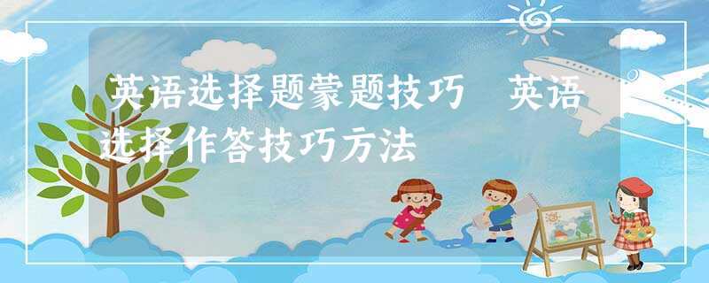 英语选择题蒙题技巧 英语选择作答技巧方法 英语选择题蒙题技巧 英语选择作答技巧方法
