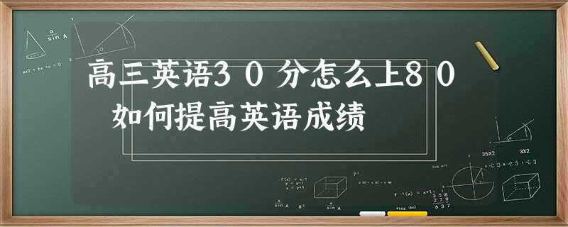 高三英语30分怎么上80 如何提高英语成绩 高三英语30分怎么上80 如何提高英语成绩