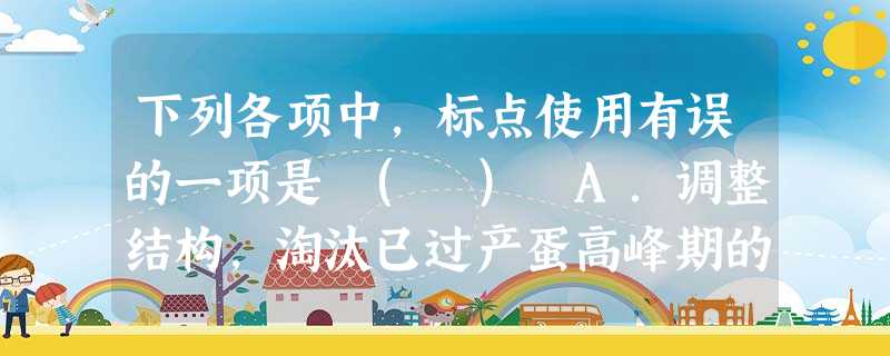 下列各项中,标点使用有误的一项是( )A.调整结构,淘汰已过产蛋高峰期的种禽;改育种雏,保持适度规模;停止人工授精作业;减少劳力,压缩开支:面对突如其来的“ 下列各项中,标点使用有误的一项是( )A.调整结构,淘汰已过产蛋高峰期的种禽;改育种雏,保持适度规模;停止人工授精作业;减少劳力,压缩开支:面对突如其来的“