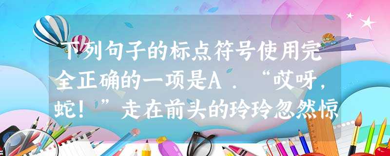 下列句子的标点符号使用完全正确的一项是A.“哎呀,蛇!”走在前头的玲玲忽然惊叫起来。兰兰赶上前一看,“咯咯咯”地笑起来:“大惊小怪!蛇?——草绳子!”B.牛郎照 下列句子的标点符号使用完全正确的一项是A.“哎呀,蛇!”走在前头的玲玲忽然惊叫起来。兰兰赶上前一看,“咯咯咯”地笑起来:“大惊小怪!蛇?——草绳子!”B.牛郎照