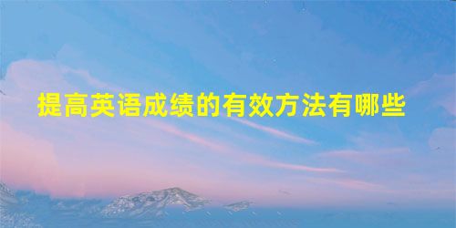 提高英语成绩的有效方法有哪些 提高英语成绩的有效方法有哪些