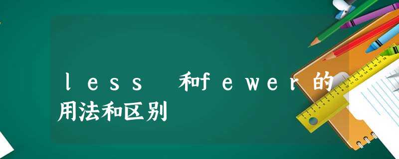 less 和fewer的用法和区别 less 和fewer的用法和区别