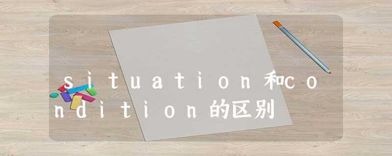 situation和condition的区别 situation和condition的区别