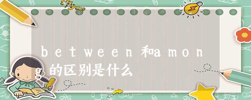 between和among的区别是什么 between和among的区别是什么