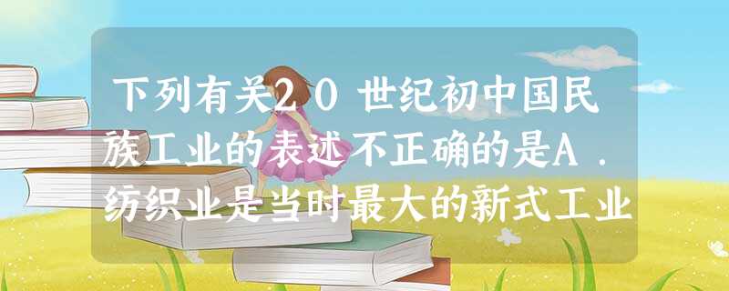 下列有关20世纪初中国民族工业的表述不正确的是A.纺织业是当时最大的新式工业B.主要分布在沿海地区C.在一些主要工业部门,民族资本已经超过外国资本D.并没有形成 下列有关20世纪初中国民族工业的表述不正确的是A.纺织业是当时最大的新式工业B.主要分布在沿海地区C.在一些主要工业部门,民族资本已经超过外国资本D.并没有形成