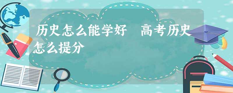 历史怎么能学好 高考历史怎么提分 历史怎么能学好 高考历史怎么提分