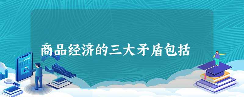 商品经济的三大矛盾包括 商品经济的三大矛盾包括