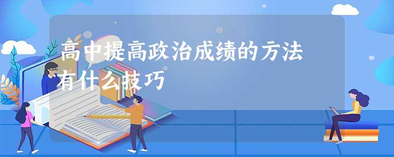 高中提高政治成绩的方法 有什么技巧 高中提高政治成绩的方法 有什么技巧