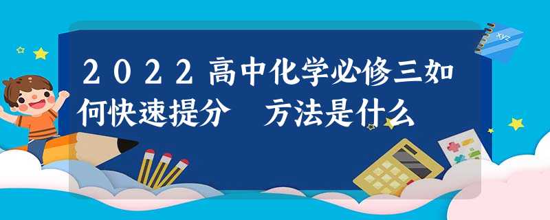 2022高中化学必修三如何快速提分 方法是什么