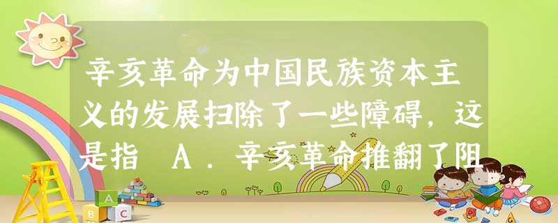 辛亥革命为中国民族资本主义的发展扫除了一些障碍,这是指A.辛亥革命推翻了阻碍民族资本主义发展的封建制度B.南京临时政府颁布了一系列奖励发展实业的法令 辛亥革命为中国民族资本主义的发展扫除了一些障碍,这是指A.辛亥革命推翻了阻碍民族资本主义发展的封建制度B.南京临时政府颁布了一系列奖励发展实业的法令
