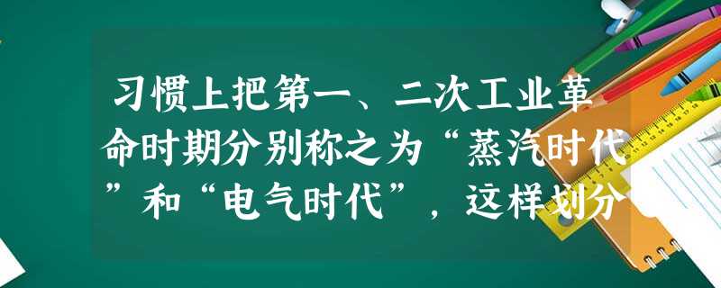 习惯上把第一、二次工业革命时期分别称之为“蒸汽时代”和“电气时代”,这样划分的主要依据是A.机械特色不同B.构成材料不同C.交通工具不同D.能源动力不同 习惯上把第一、二次工业革命时期分别称之为“蒸汽时代”和“电气时代”,这样划分的主要依据是A.机械特色不同B.构成材料不同C.交通工具不同D.能源动力不同