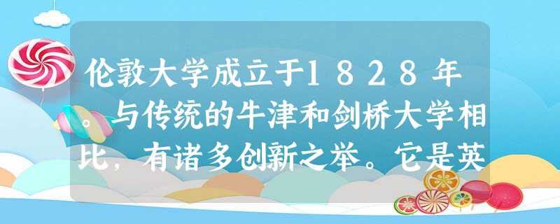 伦敦大学成立于1828年。与传统的牛津和剑桥大学相比,有诸多创新之举。它是英国最早给与女性与男性同等教育权利的高等学府。招生不分教派,神学被排斥在课程之外。… 伦敦大学成立于1828年。与传统的牛津和剑桥大学相比,有诸多创新之举。它是英国最早给与女性与男性同等教育权利的高等学府。招生不分教派,神学被排斥在课程之外。…