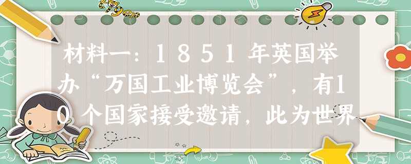材料一:1851年英国举办“万国工业博览会”,有10个国家接受邀请,此为世界博览会的开始,后来逐步发展成为世界性盛会。为了 材料一:1851年英国举办“万国工业博览会”,有10个国家接受邀请,此为世界博览会的开始,后来逐步发展成为世界性盛会。为了