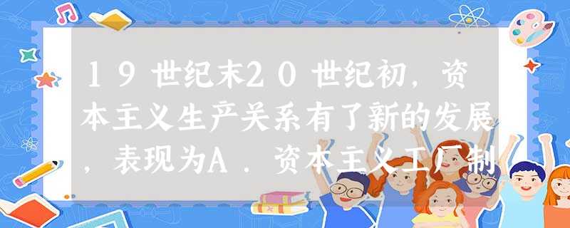 19世纪末20世纪初,资本主义生产关系有了新的发展,表现为A.资本主义工厂制度普及B.垄断组织形成并迅速发展C.自由资本主义发展D.福利国家在欧美大量出现 19世纪末20世纪初,资本主义生产关系有了新的发展,表现为A.资本主义工厂制度普及B.垄断组织形成并迅速发展C.自由资本主义发展D.福利国家在欧美大量出现