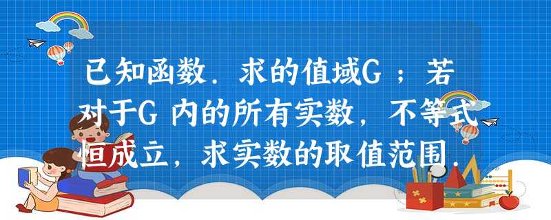 已知函数.求的值域G;若对于G内的所有实数,不等式恒成立,求实数的取值范围. 已知函数.求的值域G;若对于G内的所有实数,不等式恒成立,求实数的取值范围.