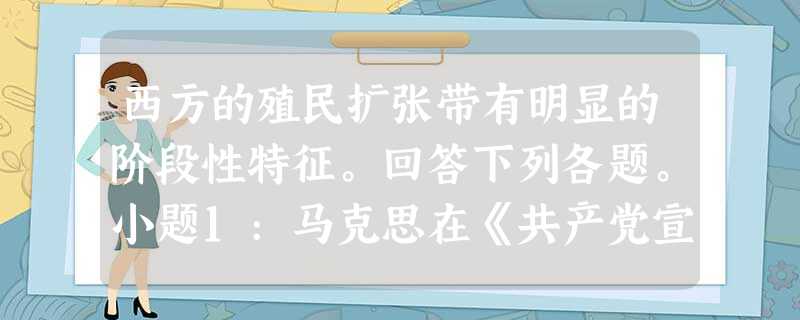 西方的殖民扩张带有明显的阶段性特征。回答下列各题。小题1:马克思在《共产党宣言》中说:“美洲的发现,绕过非洲的航行,给新兴的资产阶段开辟了新天地。东印度和中国的 西方的殖民扩张带有明显的阶段性特征。回答下列各题。小题1:马克思在《共产党宣言》中说:“美洲的发现,绕过非洲的航行,给新兴的资产阶段开辟了新天地。东印度和中国的