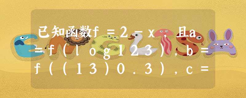 已知函数f=2-x,且a=f(log123),b=f((13)0.3),c=f(ln3),则A.a<b<cB.b<c<aC.c<b<aD.c<a< 已知函数f=2-x,且a=f(log123),b=f((13)0.3),c=f(ln3),则A.a<b<cB.b<c<aC.c<b<aD.c<a<