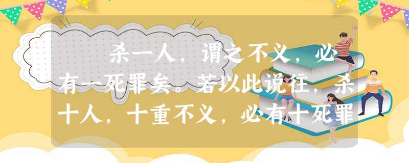 杀一人,谓之不义,必有一死罪矣。若以此说往,杀十人,十重不义,必有十死罪矣;杀百人,百重不义,必有百死罪矣。当此,天下 杀一人,谓之不义,必有一死罪矣。若以此说往,杀十人,十重不义,必有十死罪矣;杀百人,百重不义,必有百死罪矣。当此,天下