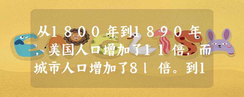 从1800年到1890年,美国人口增加了11倍,而城市人口增加了8l倍。到1900年,美国有6个城市的人口超过50万,纽约达到350万。这表明两次工业革命期间美 从1800年到1890年,美国人口增加了11倍,而城市人口增加了8l倍。到1900年,美国有6个城市的人口超过50万,纽约达到350万。这表明两次工业革命期间美