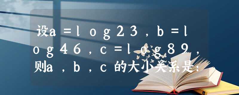 设a=log23,b=log46,c=log89,则a,b,c的大小关系是:______. 设a=log23,b=log46,c=log89,则a,b,c的大小关系是:______.