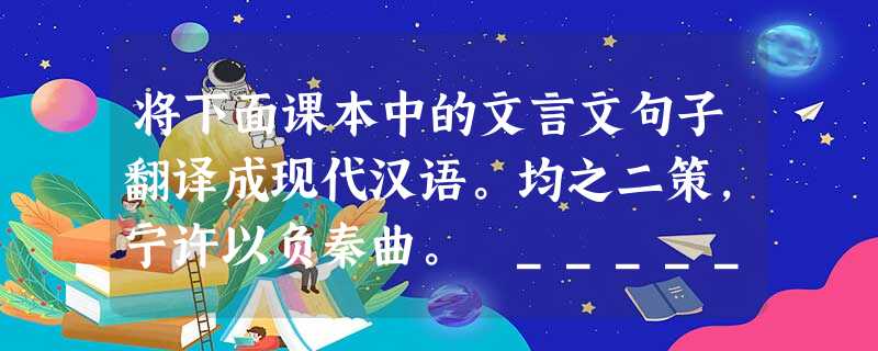 将下面课本中的文言文句子翻译成现代汉语。均之二策,宁许以负秦曲。 ___________________________________相如虽 将下面课本中的文言文句子翻译成现代汉语。均之二策,宁许以负秦曲。 ___________________________________相如虽
