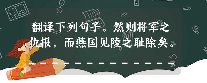 翻译下列句子。然则将军之仇报,而燕国见陵之耻除矣。______________________________________________ 翻译下列句子。然则将军之仇报,而燕国见陵之耻除矣。______________________________________________