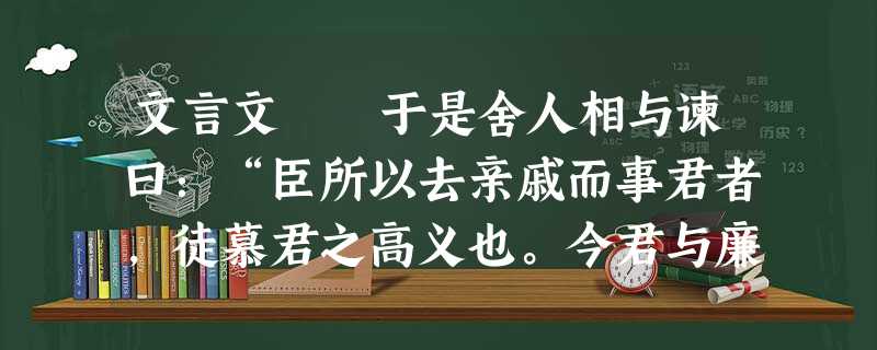 文言文 于是舍人相与谏曰:“臣所以去亲戚而事君者,徒慕君之高义也。今君与廉颇同列,廉君宣恶言,而君畏匿之,恐惧殊甚。且庸 文言文 于是舍人相与谏曰:“臣所以去亲戚而事君者,徒慕君之高义也。今君与廉颇同列,廉君宣恶言,而君畏匿之,恐惧殊甚。且庸