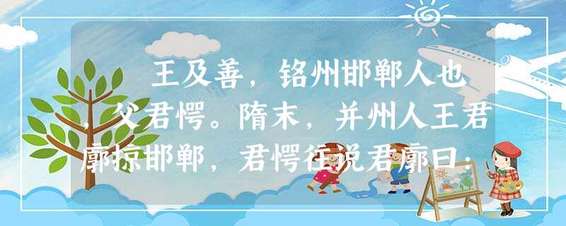 王及善,铭州邯郸人也,父君愕。隋末,并州人王君廓掠邯郸,君愕往说君廓曰:“方今万乘失御,英雄竞起,诚宜抚纳遗氓, 王及善,铭州邯郸人也,父君愕。隋末,并州人王君廓掠邯郸,君愕往说君廓曰:“方今万乘失御,英雄竞起,诚宜抚纳遗氓,