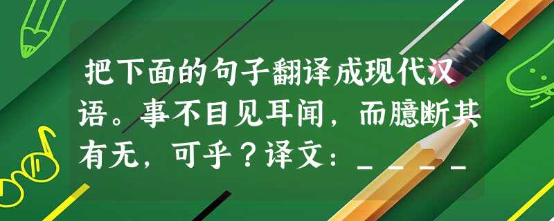 把下面的句子翻译成现代汉语。事不目见耳闻,而臆断其有无,可乎?译文:_______________________________ 把下面的句子翻译成现代汉语。事不目见耳闻,而臆断其有无,可乎?译文:_______________________________