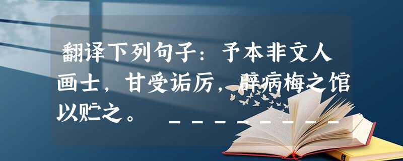 翻译下列句子:予本非文人画士,甘受诟厉,辟病梅之馆以贮之。 _________________________________________ 翻译下列句子:予本非文人画士,甘受诟厉,辟病梅之馆以贮之。 _________________________________________