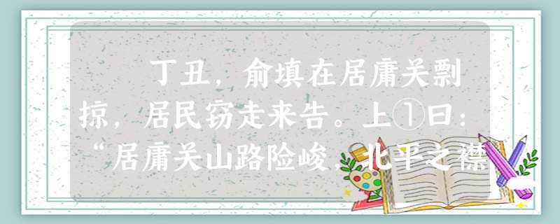 丁丑,俞填在居庸关剽掠,居民窃走来告。上①曰:“居庸关山路险峻,北平之襟喉,百人守之,万夫莫窥。今俞填得之,利为彼有 丁丑,俞填在居庸关剽掠,居民窃走来告。上①曰:“居庸关山路险峻,北平之襟喉,百人守之,万夫莫窥。今俞填得之,利为彼有