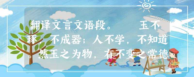翻译文言文语段。 玉不琢,不成器;人不学,不知道。然玉之为物,有不变之常德,虽不琢以为器,而犹不害为玉也。人之性,因物则迁,不学,则舍君子而为小人 翻译文言文语段。 玉不琢,不成器;人不学,不知道。然玉之为物,有不变之常德,虽不琢以为器,而犹不害为玉也。人之性,因物则迁,不学,则舍君子而为小人