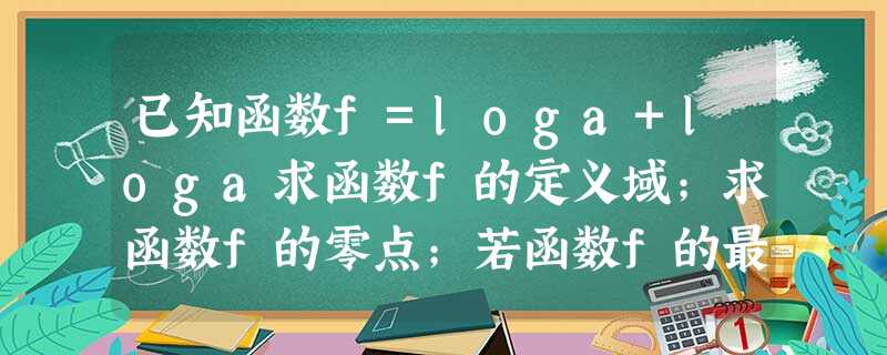 已知函数f=loga+loga求函数f的定义域;求函数f的零点;若函数f的最小 已知函数f=loga+loga求函数f的定义域;求函数f的零点;若函数f的最小
