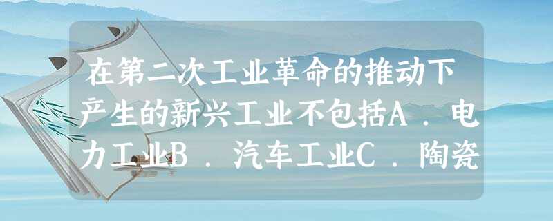 在第二次工业革命的推动下产生的新兴工业不包括A.电力工业B.汽车工业C.陶瓷业D.石油化工业 在第二次工业革命的推动下产生的新兴工业不包括A.电力工业B.汽车工业C.陶瓷业D.石油化工业
