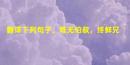 翻译下列句子。既无伯叔,终鲜兄弟,门衰祚薄,晚有儿息。译文:_________________________________________ 翻译下列句子。既无伯叔,终鲜兄弟,门衰祚薄,晚有儿息。译文:_________________________________________